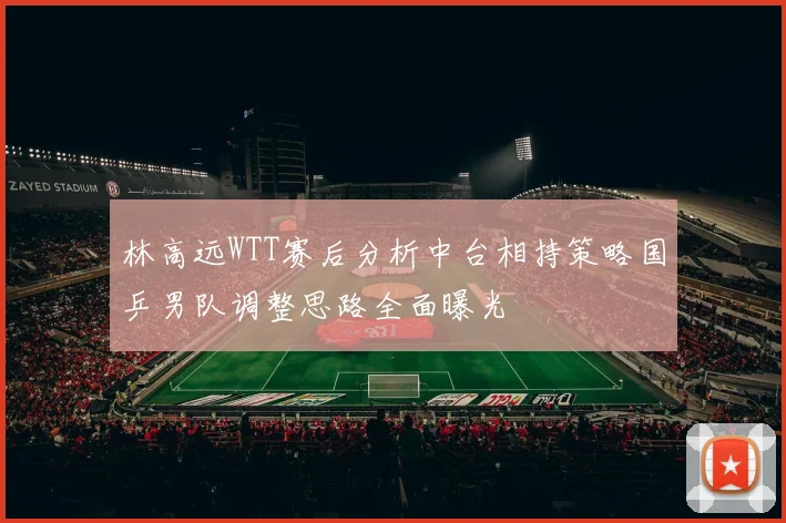 林高远WTT赛后分析中台相持策略国乒男队调整思路全面曝光