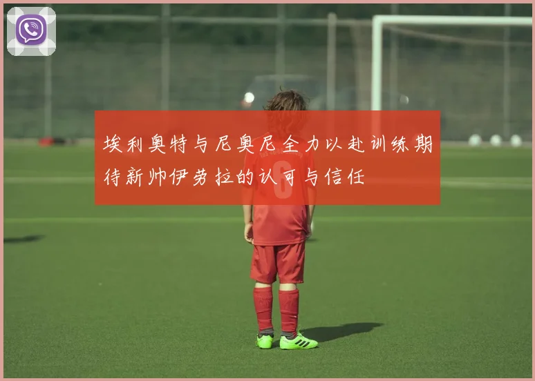 埃利奥特与尼奥尼全力以赴训练期待新帅伊劳拉的认可与信任