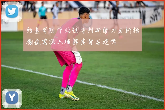 约基奇防守站位与判断能力分析杨瀚森需深入理解其背后逻辑