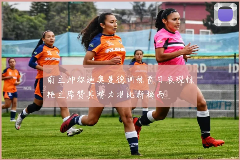 前主帅称迪奥曼德训练首日表现惊艳主席赞其潜力堪比新梅西