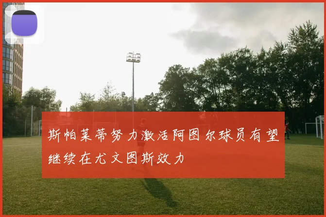 斯帕莱蒂努力激活阿图尔球员有望继续在尤文图斯效力