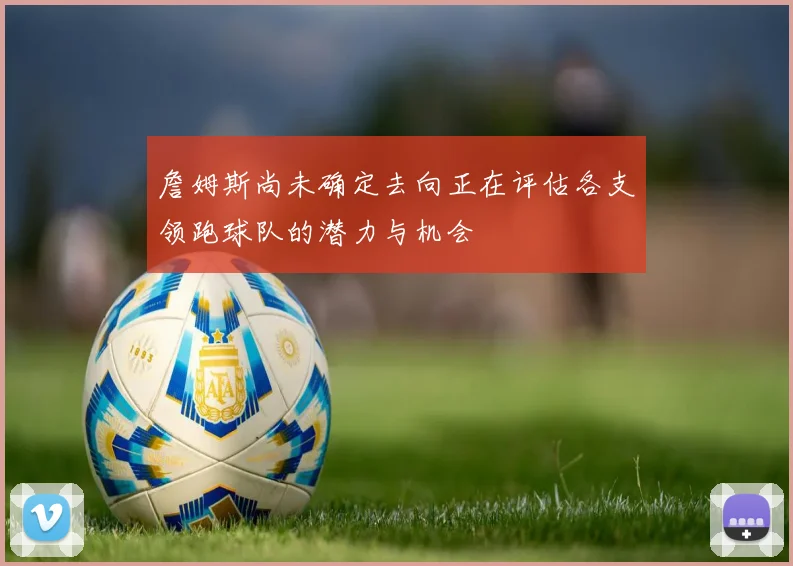 詹姆斯尚未确定去向正在评估各支领跑球队的潜力与机会