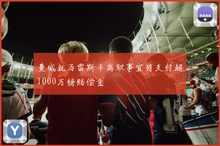 曼城就马雷斯卡离职事宜将支付超1000万镑赔偿金