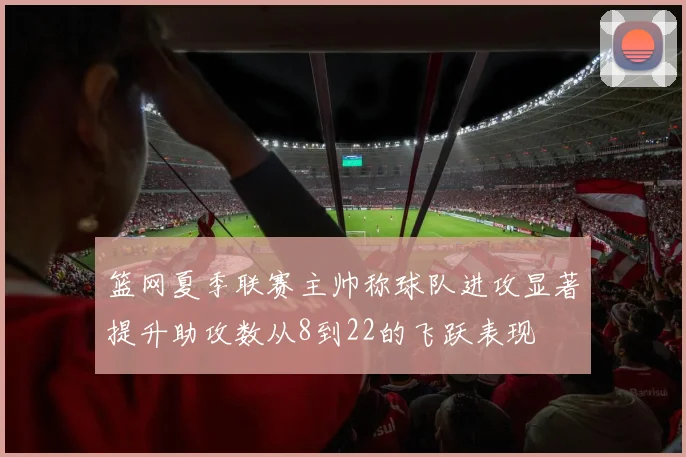 篮网夏季联赛主帅称球队进攻显著提升助攻数从8到22的飞跃表现
