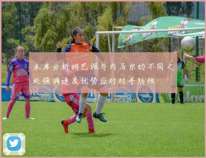 米库分析姆巴佩与内马尔的不同之处强调速度优势应对对手防线