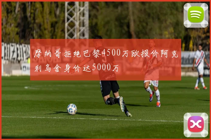 摩纳哥拒绝巴黎4500万欧报价阿克利乌舍身价达5000万