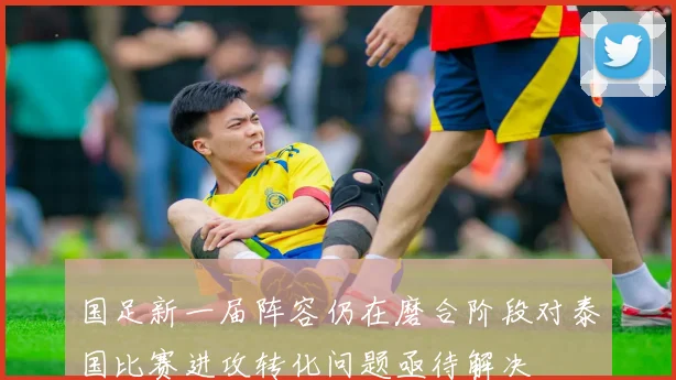 国足新一届阵容仍在磨合阶段对泰国比赛进攻转化问题亟待解决