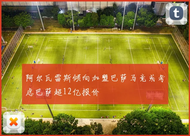 阿尔瓦雷斯倾向加盟巴萨马竞或考虑巴萨超12亿报价
