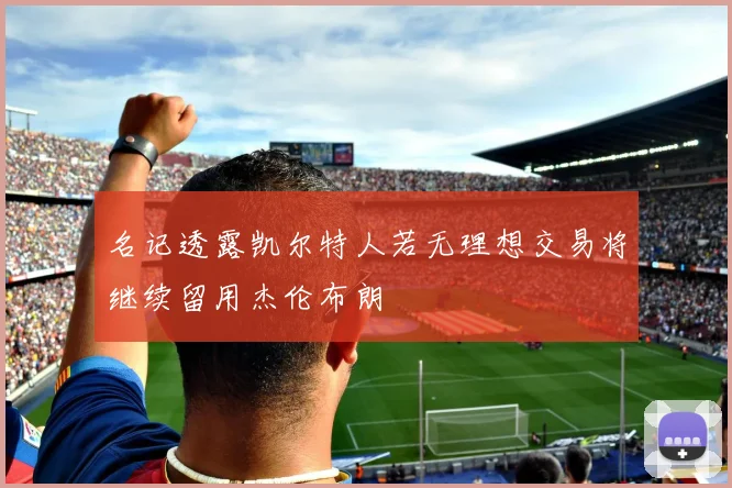 名记透露凯尔特人若无理想交易将继续留用杰伦布朗