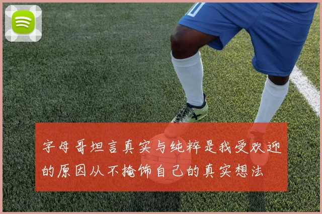 字母哥坦言真实与纯粹是我受欢迎的原因从不掩饰自己的真实想法