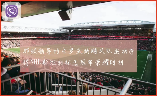 邓顿领导的卡罗来纳飓风队成功夺得NHL斯坦利杯总冠军荣耀时刻