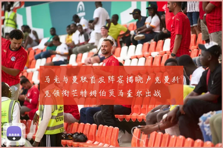 马竞与曼联首发阵容揭晓卢克曼科克领衔芒特姆伯莫马奎尔出战
